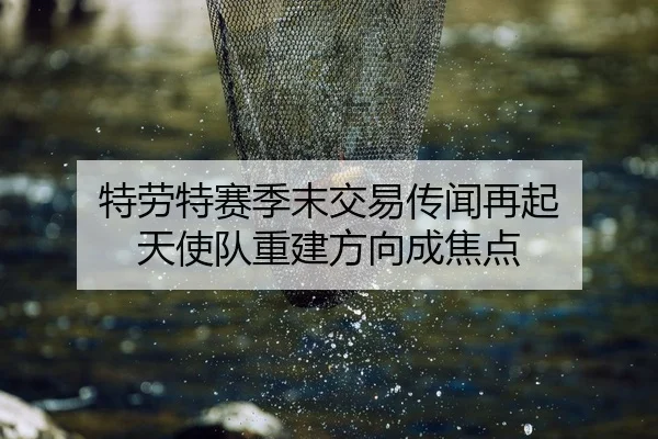 特劳特赛季末交易传闻再起 天使队重建方向成焦点