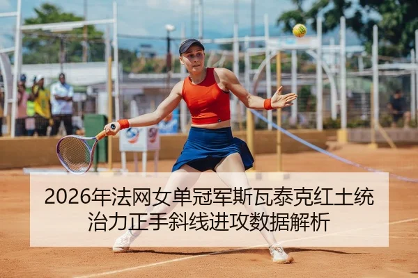 2026年法网女单冠军斯瓦泰克红土统治力正手斜线进攻数据解析