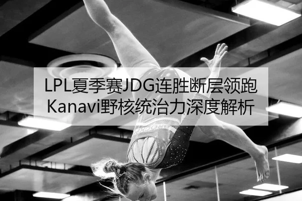 LPL夏季赛JDG连胜断层领跑 Kanavi野核统治力深度解析