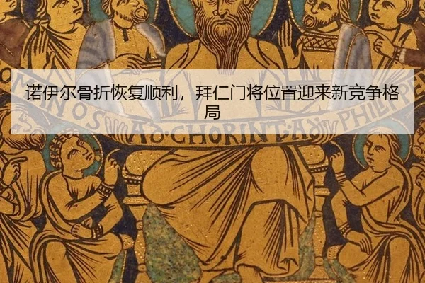 诺伊尔骨折恢复顺利，拜仁门将位置迎来新竞争格局
