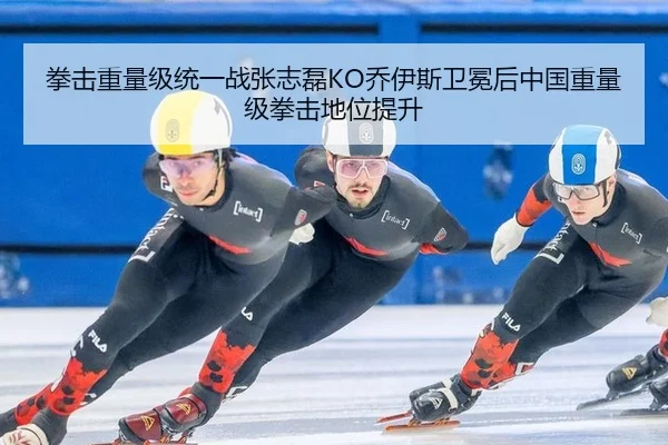 拳击重量级统一战张志磊KO乔伊斯卫冕后中国重量级拳击地位提升