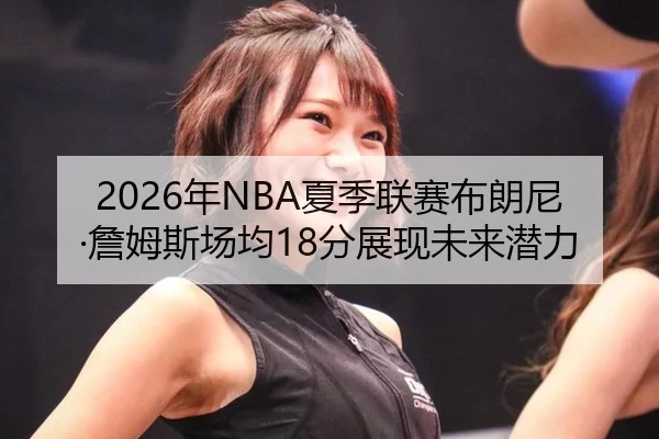 2026年NBA夏季联赛布朗尼·詹姆斯场均18分展现未来潜力