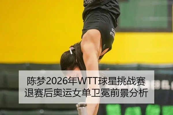 陈梦2026年WTT球星挑战赛退赛后奥运女单卫冕前景分析