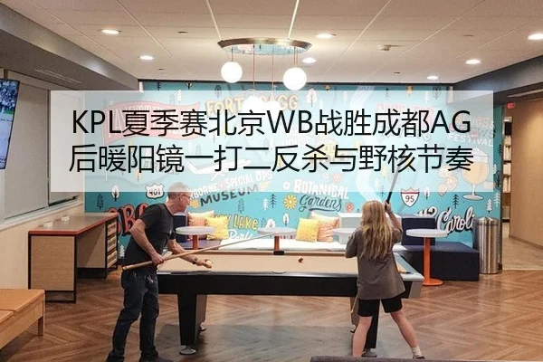 KPL夏季赛北京WB战胜成都AG后暖阳镜一打二反杀与野核节奏